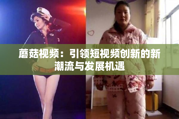 蘑菇视频：引领短视频创新的新潮流与发展机遇