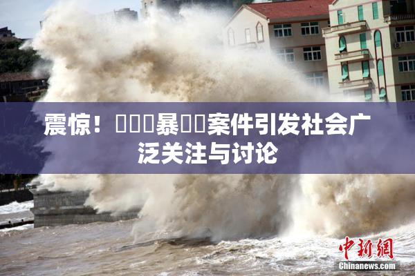 震惊！亂倫強暴強姦案件引发社会广泛关注与讨论