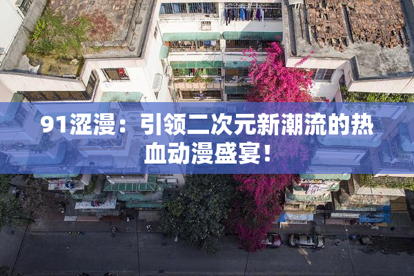 91涩漫：引领二次元新潮流的热血动漫盛宴！