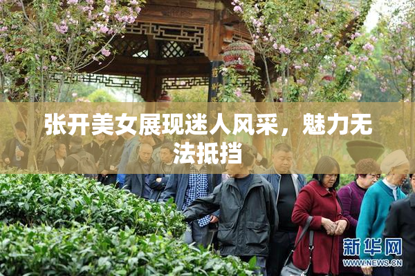张开美女展现迷人风采，魅力无法抵挡