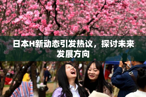 日本H新动态引发热议，探讨未来发展方向