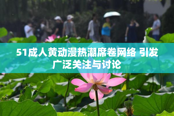51成人黄动漫热潮席卷网络 引发广泛关注与讨论