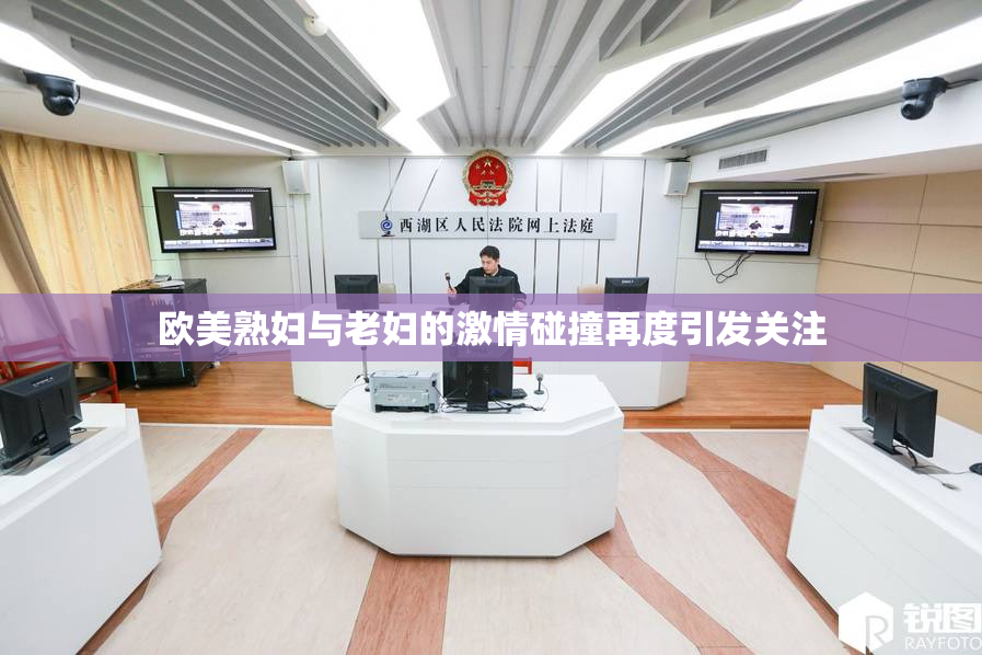 欧美熟妇与老妇的激情碰撞再度引发关注