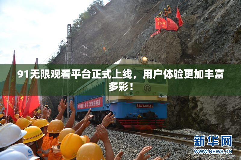 91无限观看平台正式上线，用户体验更加丰富多彩！