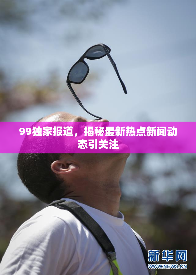 99独家报道，揭秘最新热点新闻动态引关注