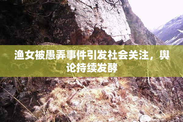 渔女被愚弄事件引发社会关注，舆论持续发酵
