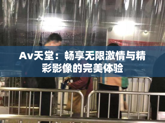 Av天堂：畅享无限激情与精彩影像的完美体验
