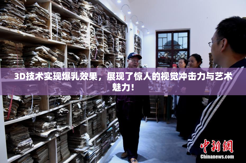 3D技术实现爆乳效果，展现了惊人的视觉冲击力与艺术魅力！
