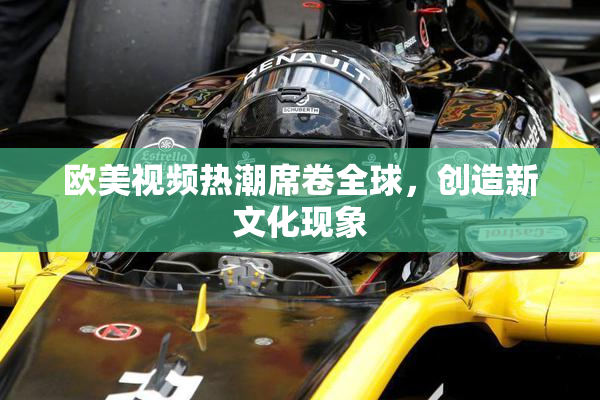 欧美视频热潮席卷全球，创造新文化现象