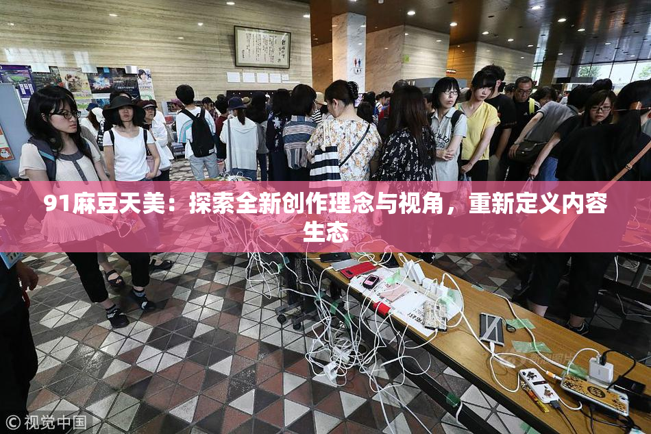 91麻豆天美：探索全新创作理念与视角，重新定义内容生态