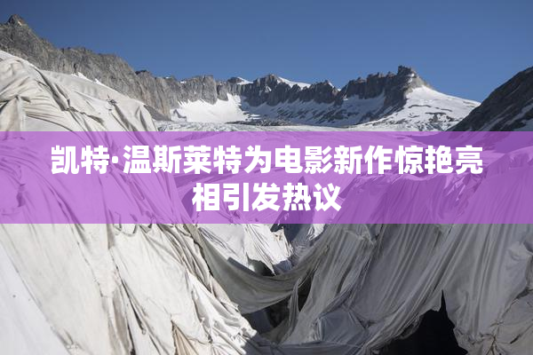 凯特·温斯莱特为电影新作惊艳亮相引发热议