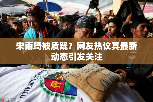 宋雨琦被质疑？网友热议其最新动态引发关注