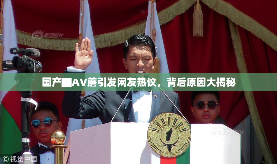 国产▇AV蘑引发网友热议，背后原因大揭秘