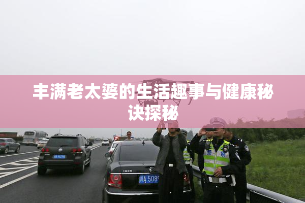 丰满老太婆的生活趣事与健康秘诀探秘