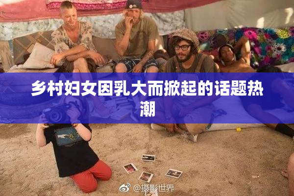 乡村妇女因乳大而掀起的话题热潮