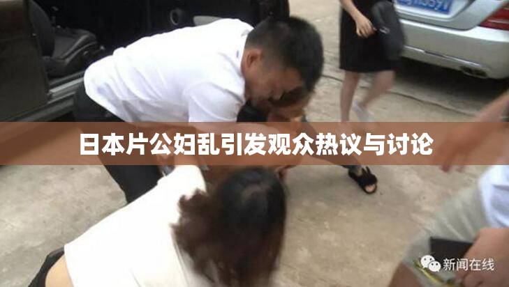 日本片公妇乱引发观众热议与讨论