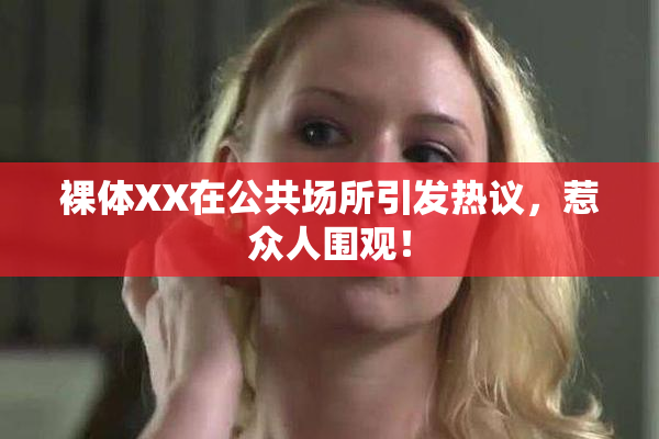 裸体XX在公共场所引发热议，惹众人围观！