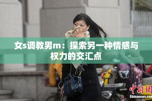 女s调教男m：探索另一种情感与权力的交汇点