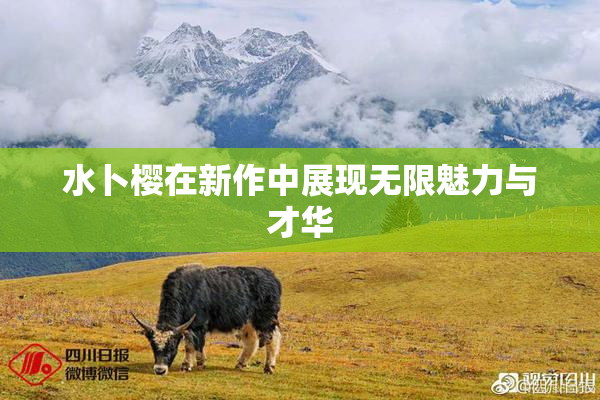 水卜樱在新作中展现无限魅力与才华