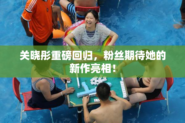关晓彤重磅回归，粉丝期待她的新作亮相！
