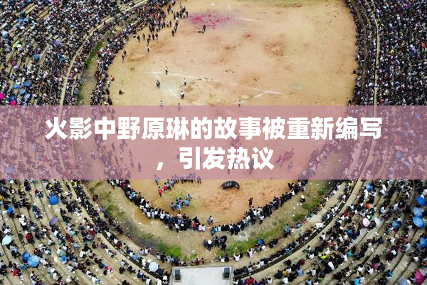火影中野原琳的故事被重新编写，引发热议