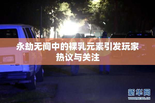 永劫无间中的裸乳元素引发玩家热议与关注
