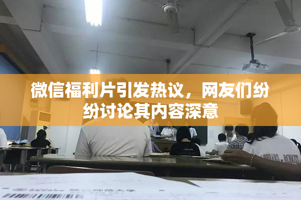 微信福利片引发热议，网友们纷纷讨论其内容深意