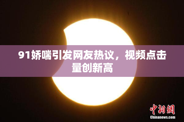 91娇喘引发网友热议，视频点击量创新高