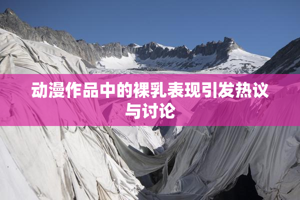 动漫作品中的裸乳表现引发热议与讨论