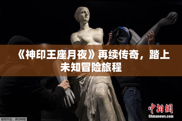 《神印王座月夜》再续传奇，踏上未知冒险旅程