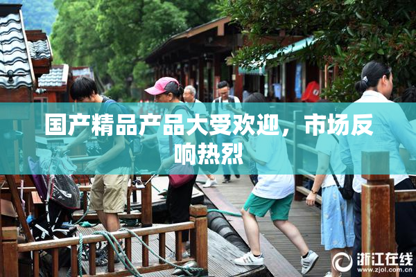 国产精品产品大受欢迎，市场反响热烈