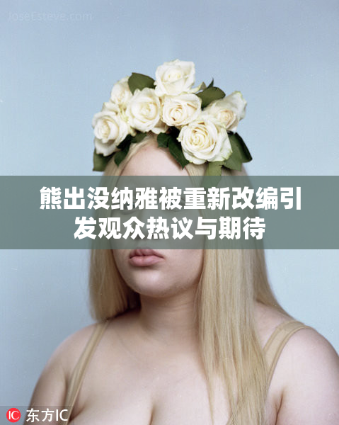 熊出没纳雅被重新改编引发观众热议与期待