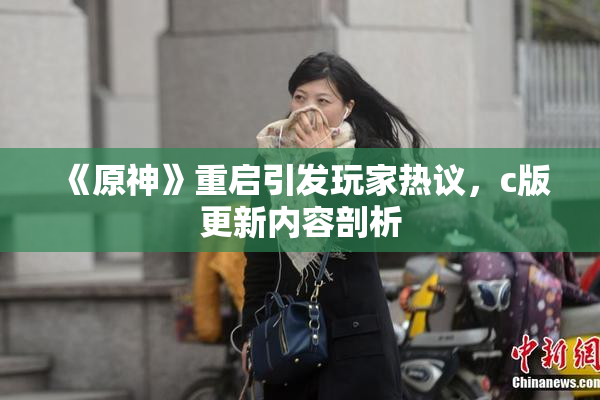 《原神》重启引发玩家热议，c版更新内容剖析
