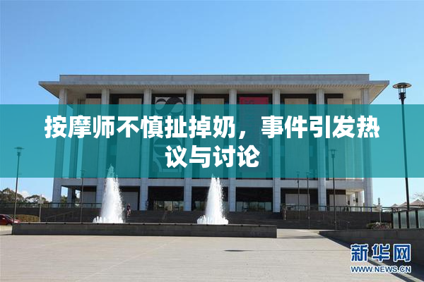 按摩师不慎扯掉奶，事件引发热议与讨论