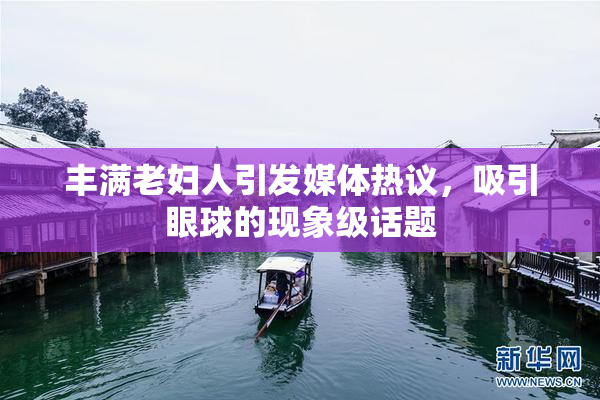 丰满老妇人引发媒体热议，吸引眼球的现象级话题