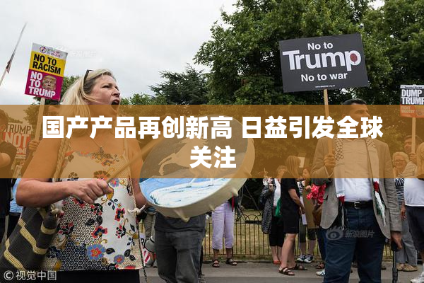 国产产品再创新高 日益引发全球关注