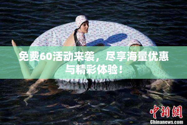免费60活动来袭，尽享海量优惠与精彩体验！