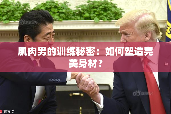 肌肉男的训练秘密：如何塑造完美身材？