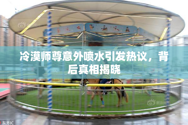 冷漠师尊意外喷水引发热议，背后真相揭晓