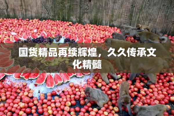 国货精品再续辉煌，久久传承文化精髓