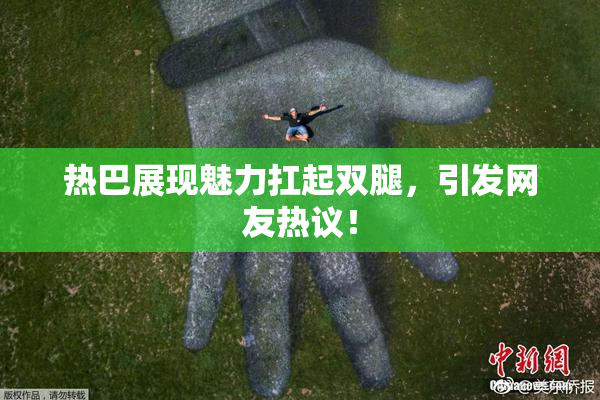 热巴展现魅力扛起双腿，引发网友热议！