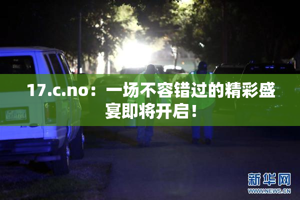 17.c.no：一场不容错过的精彩盛宴即将开启！