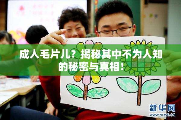 成人毛片儿？揭秘其中不为人知的秘密与真相！