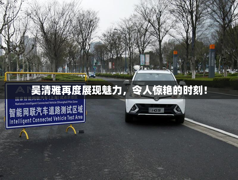吴清雅再度展现魅力，令人惊艳的时刻！