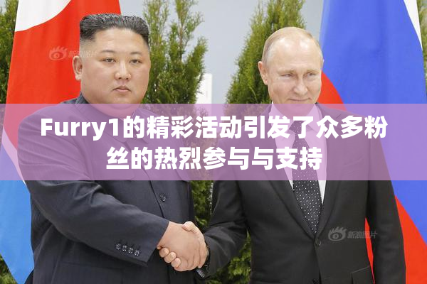 Furry1的精彩活动引发了众多粉丝的热烈参与与支持