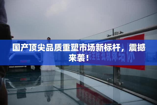 国产顶尖品质重塑市场新标杆，震撼来袭！
