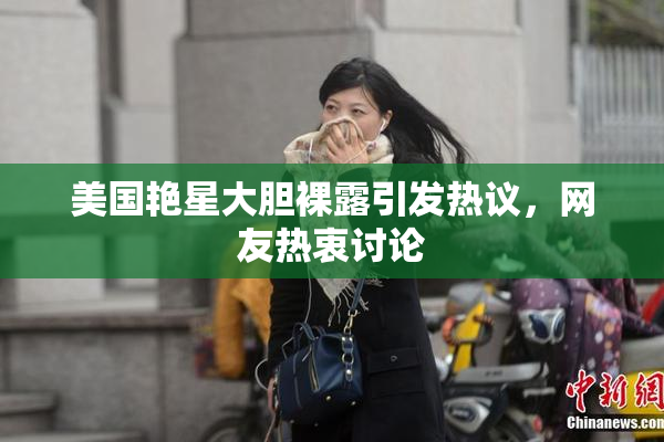 美国艳星大胆裸露引发热议，网友热衷讨论
