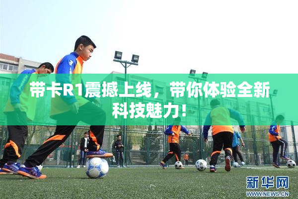 带卡R1震撼上线，带你体验全新科技魅力！