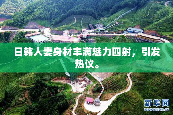 日韩人妻身材丰满魅力四射，引发热议。
