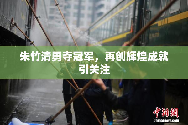 朱竹清勇夺冠军，再创辉煌成就引关注